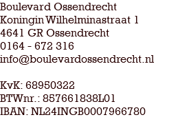 Boulevard Ossendrecht Koningin Wilhelminastraat 1 4641 GR Ossendrecht 0164 - 672 316 info@boulevardossendrecht.nl KvK: 68950322 BTWnr.: 857661838L01 IBAN: NL24INGB0007966780